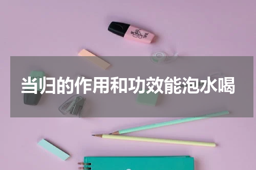当归的作用和功效能泡水喝