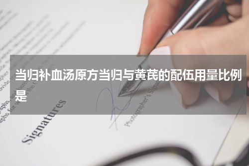 当归补血汤原方当归与黄芪的配伍用量比例是