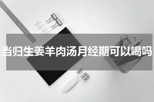 当归生姜羊肉汤月经期可以喝吗