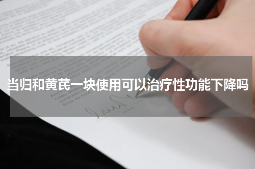 当归和黄芪一块使用可以治疗性功能下降吗
