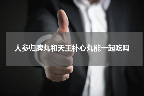 人参归脾丸和天王补心丸能一起吃吗