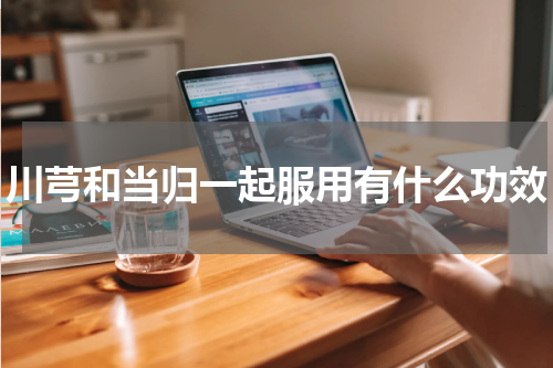 川芎和当归一起服用有什么功效