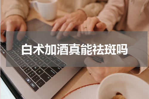 白术加酒真能祛斑吗