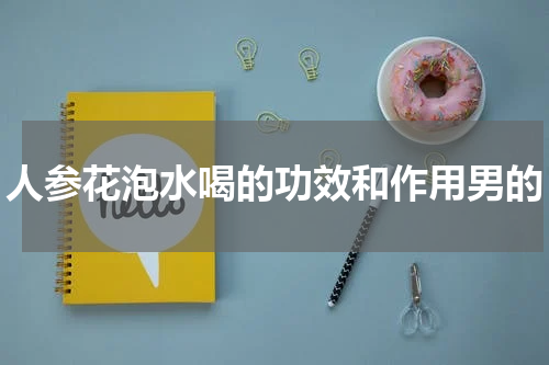 人参花泡水喝的功效和作用男的