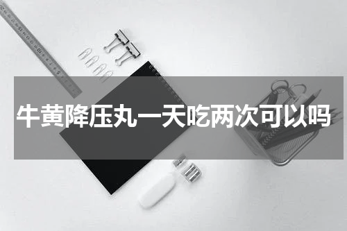牛黄降压丸一天吃两次可以吗
