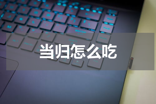 当归怎么吃