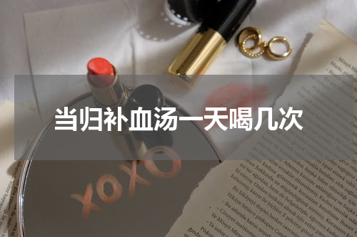当归补血汤一天喝几次