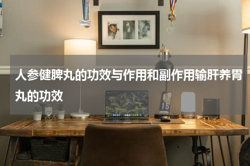 人参健脾丸的功效与作用和副作用输肝养胃丸的功效