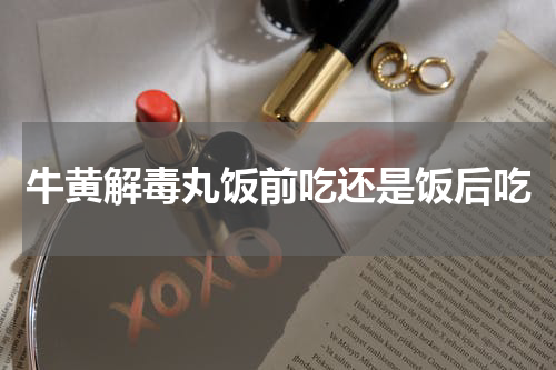 牛黄解毒丸饭前吃还是饭后吃