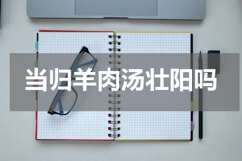当归羊肉汤壮阳吗