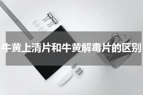 牛黄上清片和牛黄解毒片的区别