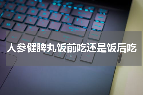 人参健脾丸饭前吃还是饭后吃