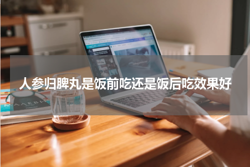 人参归脾丸是饭前吃还是饭后吃效果好