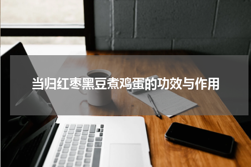 当归红枣黑豆煮鸡蛋的功效与作用