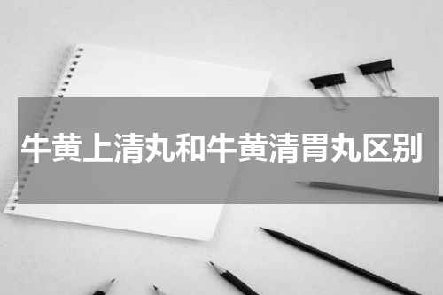 牛黄上清丸和牛黄清胃丸区别