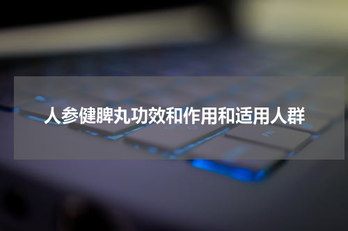 人参健脾丸功效和作用和适用人群