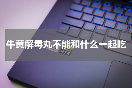 牛黄解毒丸不能和什么一起吃