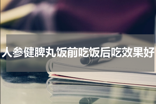 人参健脾丸饭前吃饭后吃效果好