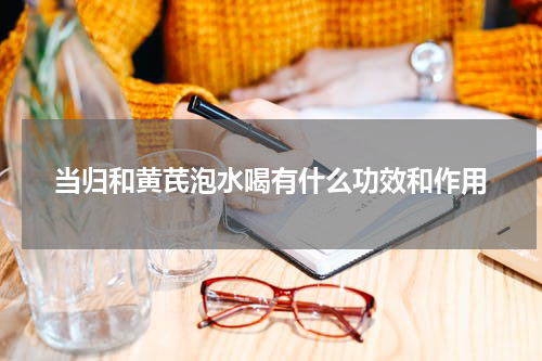 当归和黄芪泡水喝有什么功效和作用