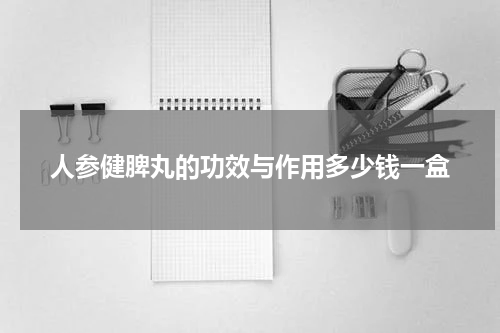 人参健脾丸的功效与作用多少钱一盒