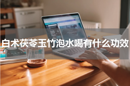白术茯苓玉竹泡水喝有什么功效