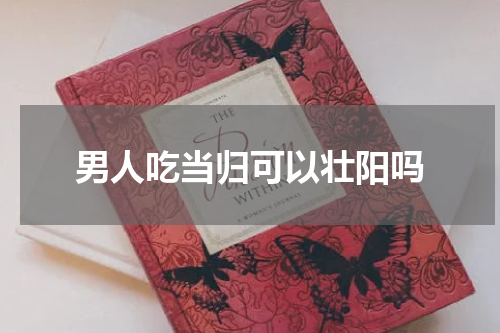 男人吃当归可以壮阳吗