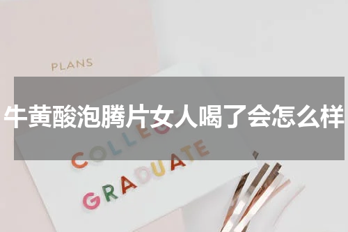 牛黄酸泡腾片女人喝了会怎么样
