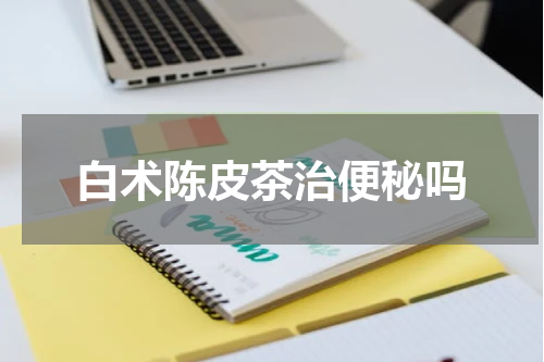 白术陈皮茶治便秘吗