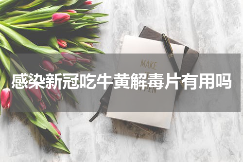 感染新冠吃牛黄解毒片有用吗