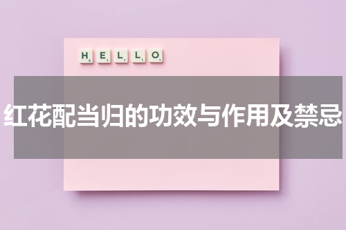 红花配当归的功效与作用及禁忌