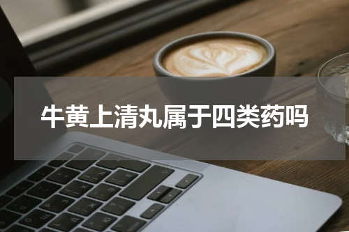 牛黄上清丸属于四类药吗