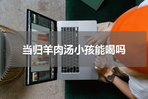 当归羊肉汤小孩能喝吗