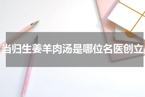 当归生姜羊肉汤是哪位名医创立