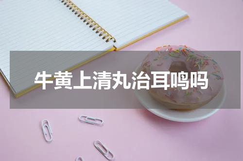 牛黄上清丸治耳鸣吗