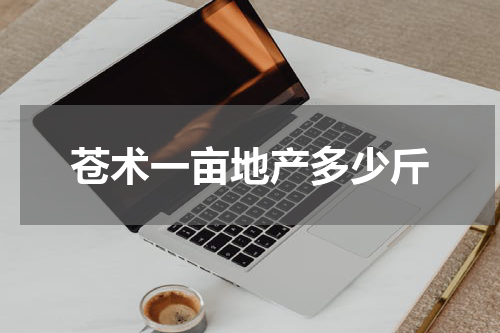 苍术一亩地产多少斤