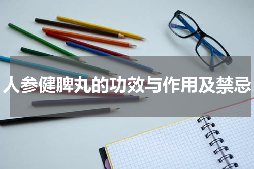 人参健脾丸的功效与作用及禁忌