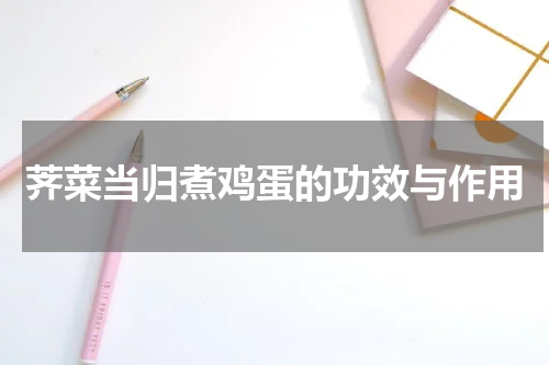荠菜当归煮鸡蛋的功效与作用