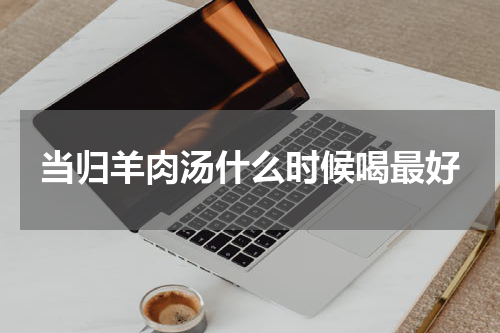 当归羊肉汤什么时候喝最好