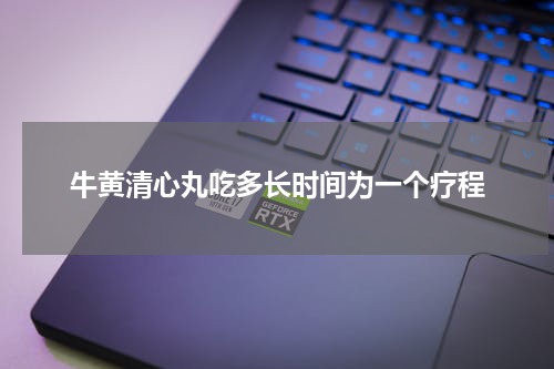 牛黄清心丸吃多长时间为一个疗程