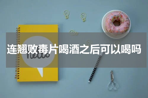 连翘败毒片喝酒之后可以喝吗