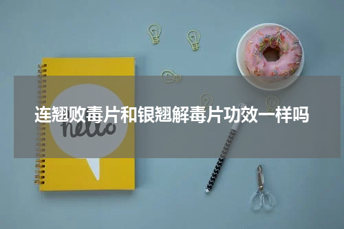 连翘败毒片和银翘解毒片功效一样吗