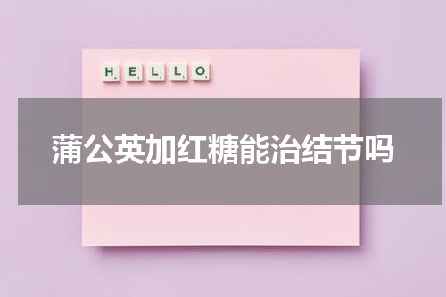 蒲公英加红糖能治结节吗