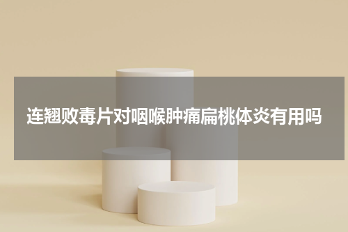 连翘败毒片对咽喉肿痛扁桃体炎有用吗