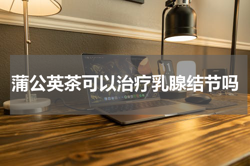 蒲公英茶可以治疗乳腺结节吗