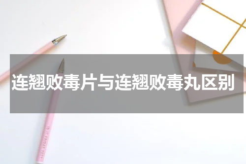 连翘败毒片与连翘败毒丸区别