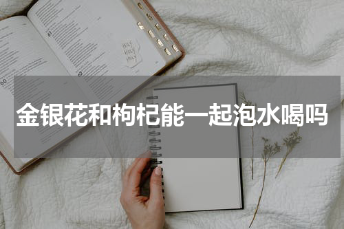 金银花和枸杞能一起泡水喝吗