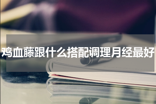 鸡血藤跟什么搭配调理月经最好