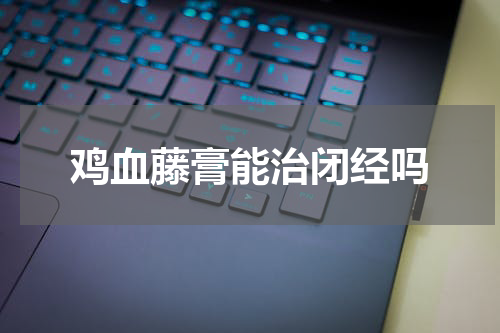鸡血藤膏能治闭经吗