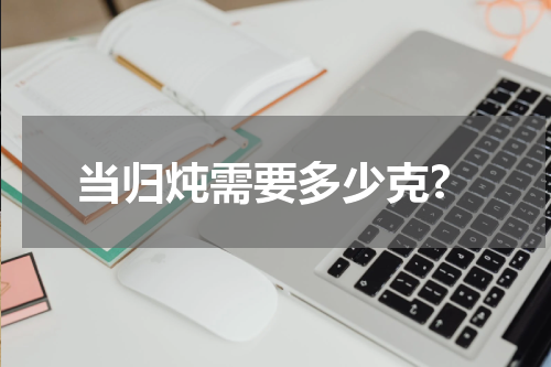 当归炖需要多少克?