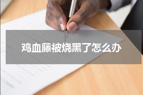 鸡血藤被烧黑了怎么办